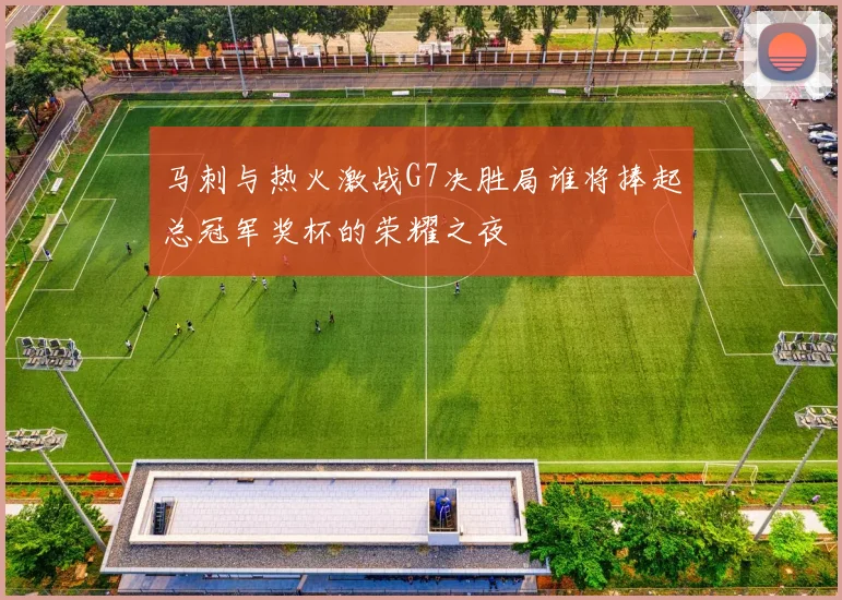 马刺与热火激战G7决胜局谁将捧起总冠军奖杯的荣耀之夜