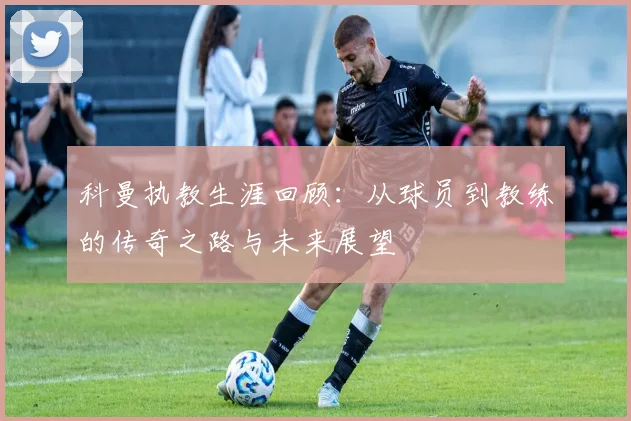 科曼执教生涯回顾：从球员到教练的传奇之路与未来展望