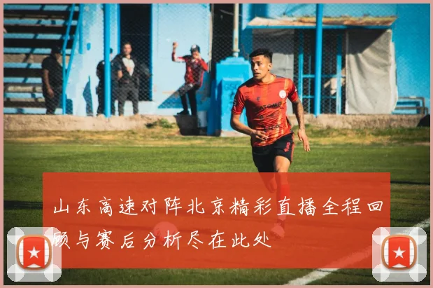 山东高速对阵北京精彩直播全程回顾与赛后分析尽在此处