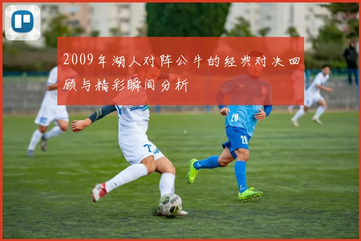 2009年湖人对阵公牛的经典对决回顾与精彩瞬间分析