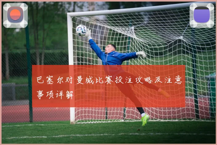 巴塞尔对曼城比赛投注攻略及注意事项详解