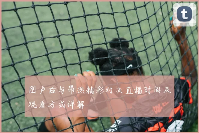 图卢兹与昂热精彩对决直播时间及观看方式详解