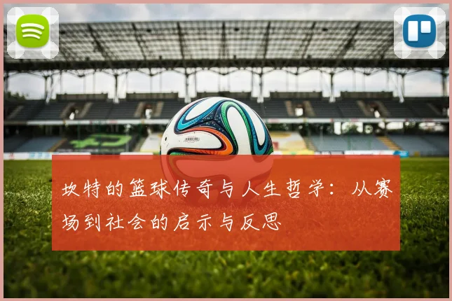 坎特的篮球传奇与人生哲学：从赛场到社会的启示与反思