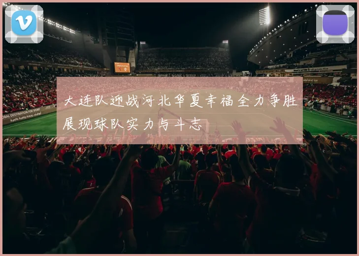 大连队迎战河北华夏幸福全力争胜展现球队实力与斗志