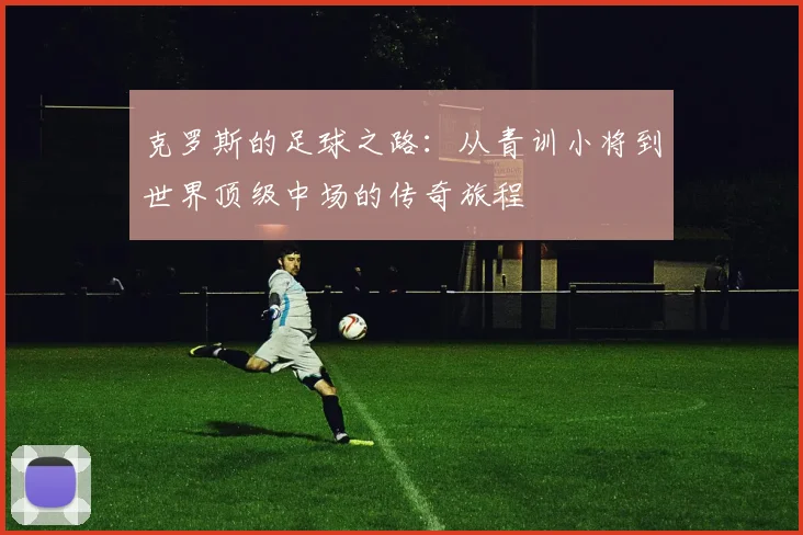 克罗斯的足球之路：从青训小将到世界顶级中场的传奇旅程